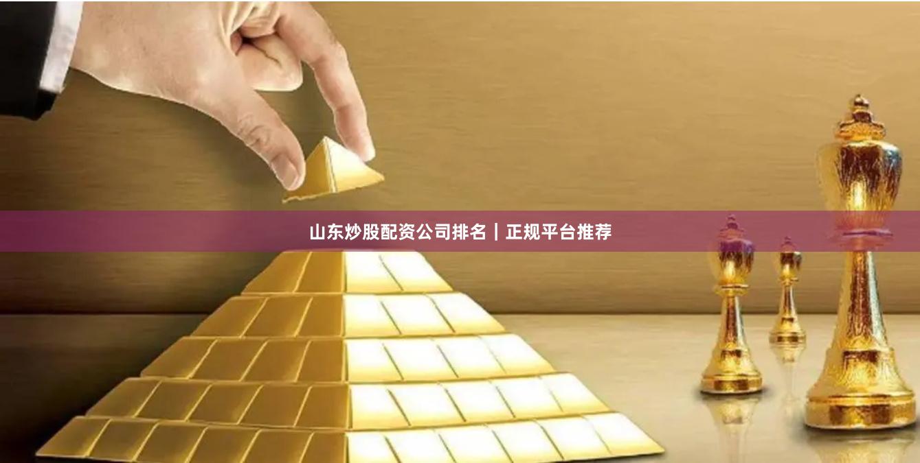 山东炒股配资公司排名｜正规平台推荐