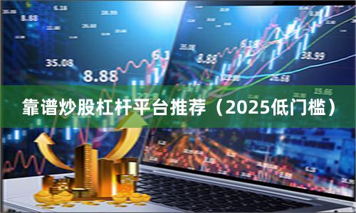 靠谱炒股杠杆平台推荐（2025低门槛）