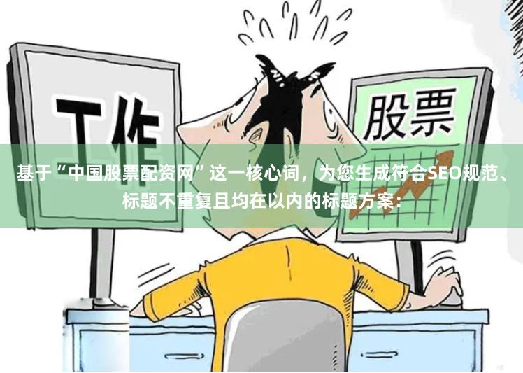 基于“中国股票配资网”这一核心词，为您生成符合SEO规范、标题不重复且均在以内的标题方案：
