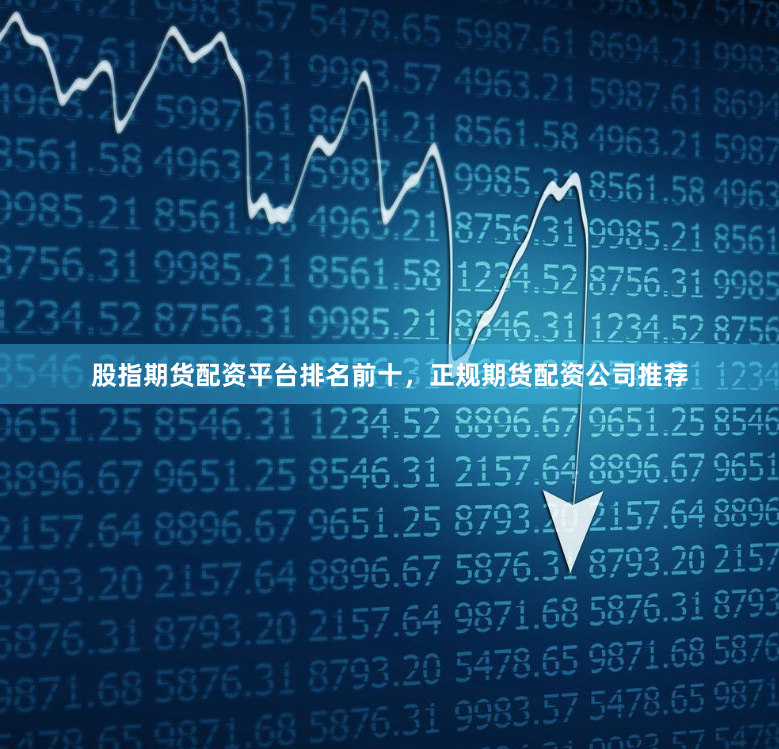 股指期货配资平台排名前十，正规期货配资公司推荐