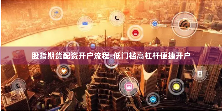 股指期货配资开户流程-低门槛高杠杆便捷开户
