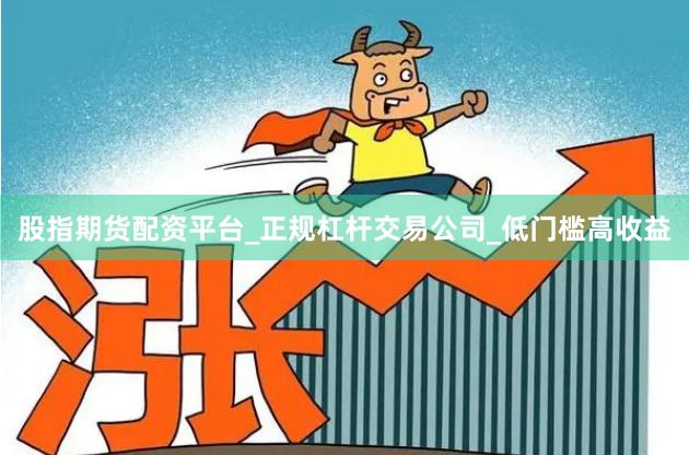 股指期货配资平台_正规杠杆交易公司_低门槛高收益