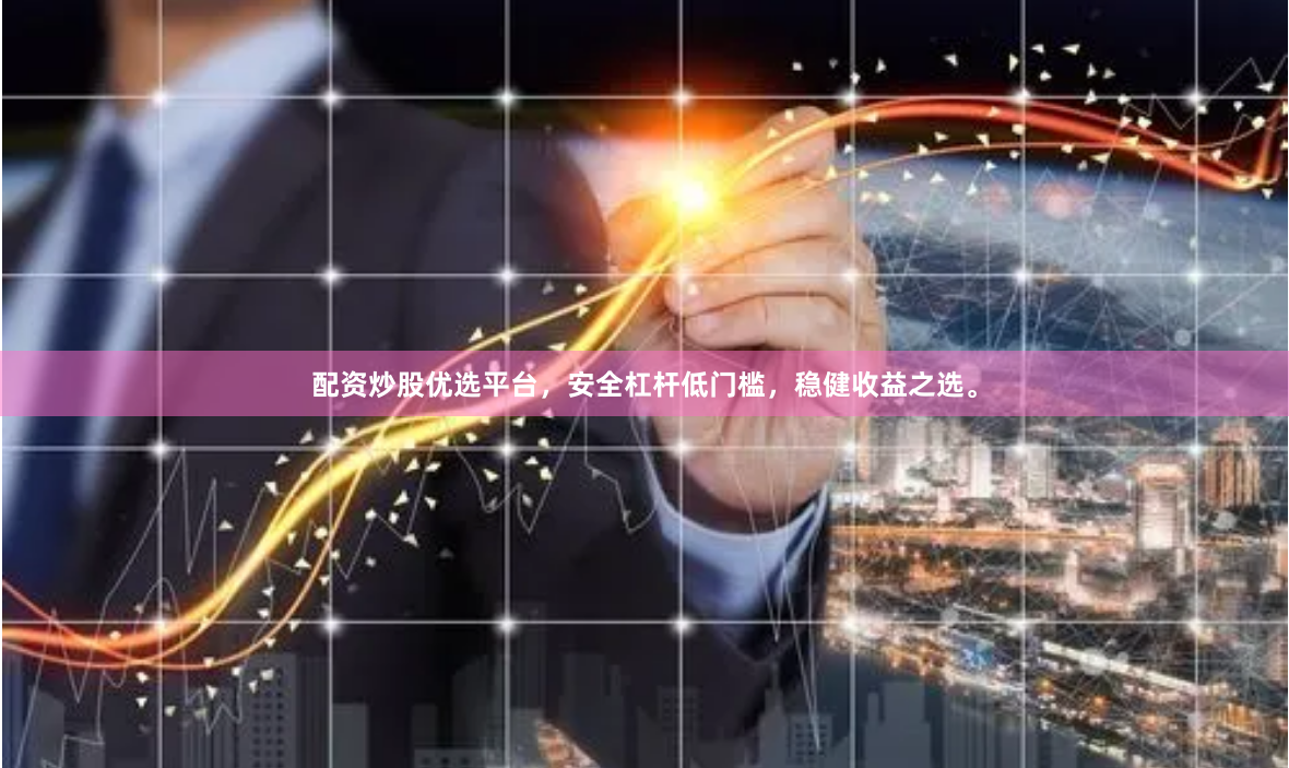 配资炒股优选平台，安全杠杆低门槛，稳健收益之选。