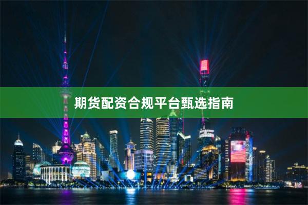 期货配资合规平台甄选指南