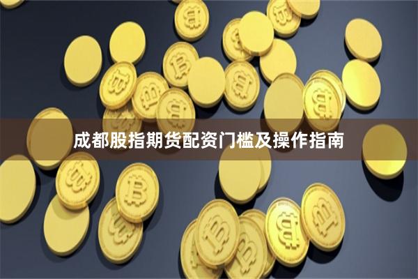 成都股指期货配资门槛及操作指南