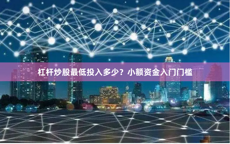 杠杆炒股最低投入多少？小额资金入门门槛