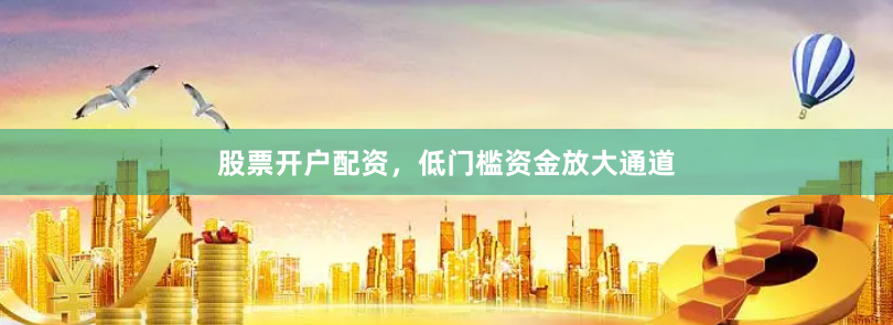股票开户配资，低门槛资金放大通道