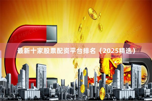 最新十家股票配资平台排名（2025精选）