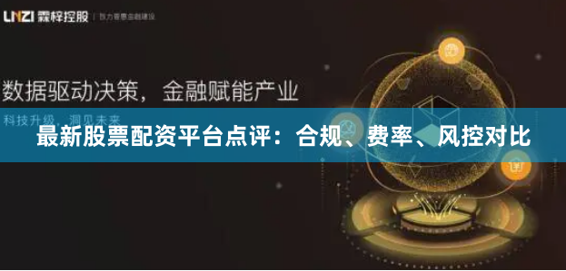 最新股票配资平台点评：合规、费率、风控对比