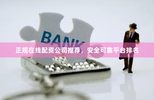 正规在线配资公司推荐，安全可靠平台排名