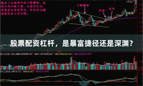股票配资杠杆，是暴富捷径还是深渊？