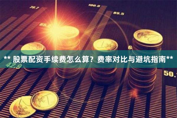 ** 股票配资手续费怎么算？费率对比与避坑指南**