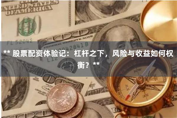 ** 股票配资体验记:杠杆之下,风险与收益如何权衡?**