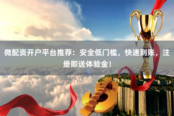 微配资开户平台推荐：安全低门槛，快速到账，注册即送体验金！